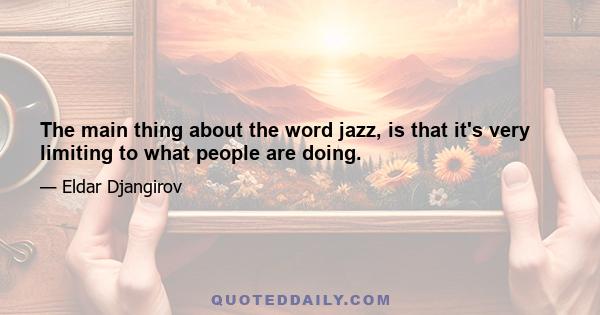 The main thing about the word jazz, is that it's very limiting to what people are doing.