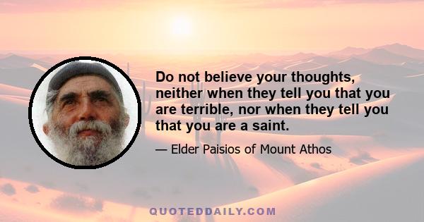 Do not believe your thoughts, neither when they tell you that you are terrible, nor when they tell you that you are a saint.