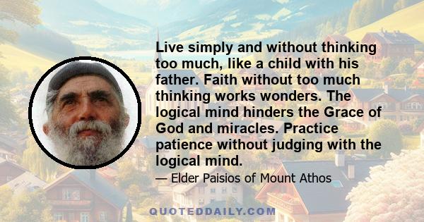 Live simply and without thinking too much, like a child with his father. Faith without too much thinking works wonders. The logical mind hinders the Grace of God and miracles. Practice patience without judging with the