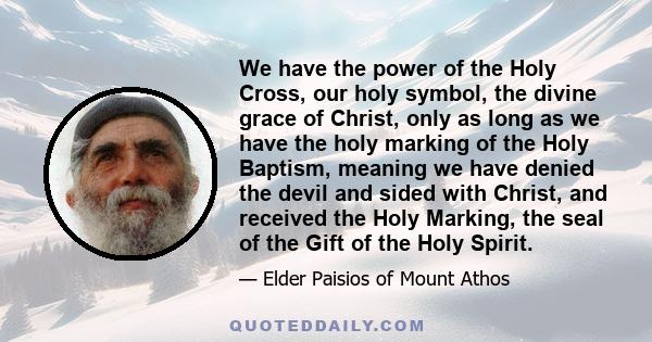 We have the power of the Holy Cross, our holy symbol, the divine grace of Christ, only as long as we have the holy marking of the Holy Baptism, meaning we have denied the devil and sided with Christ, and received the