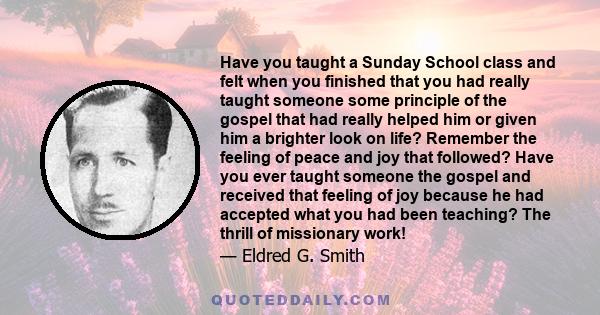 Have you taught a Sunday School class and felt when you finished that you had really taught someone some principle of the gospel that had really helped him or given him a brighter look on life? Remember the feeling of