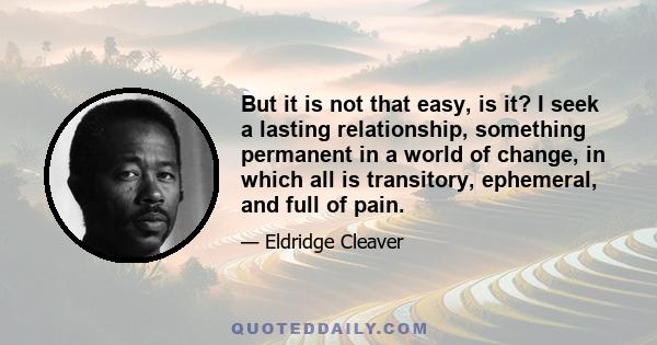 But it is not that easy, is it? I seek a lasting relationship, something permanent in a world of change, in which all is transitory, ephemeral, and full of pain.