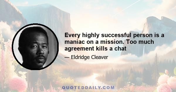 Every highly successful person is a maniac on a mission. Too much agreement kills a chat