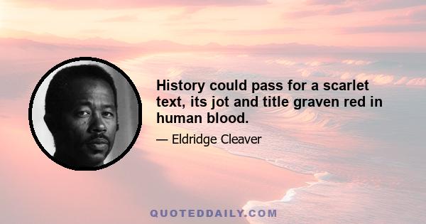 History could pass for a scarlet text, its jot and title graven red in human blood.