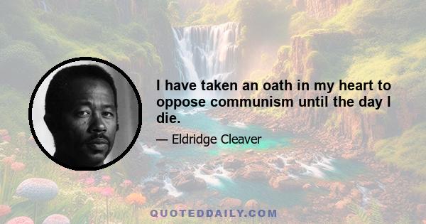 I have taken an oath in my heart to oppose communism until the day I die.