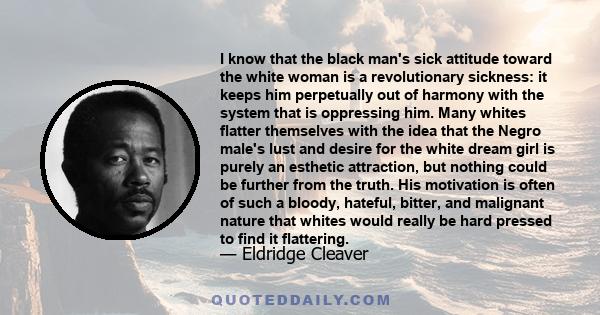 I know that the black man's sick attitude toward the white woman is a revolutionary sickness: it keeps him perpetually out of harmony with the system that is oppressing him. Many whites flatter themselves with the idea