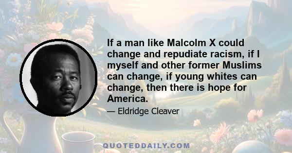 If a man like Malcolm X could change and repudiate racism, if I myself and other former Muslims can change, if young whites can change, then there is hope for America.