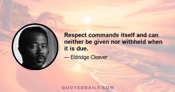 Respect commands itself and can neither be given nor withheld when it is due.