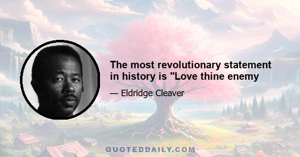 The most revolutionary statement in history is Love thine enemy