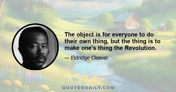 The object is for everyone to do their own thing, but the thing is to make one's thing the Revolution.