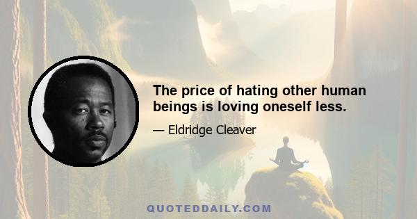 The price of hating other human beings is loving oneself less.