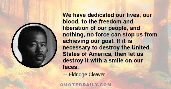 We have dedicated our lives, our blood, to the freedom and liberation of our people, and nothing, no force can stop us from achieving our goal. If it is necessary to destroy the United States of America, then let us