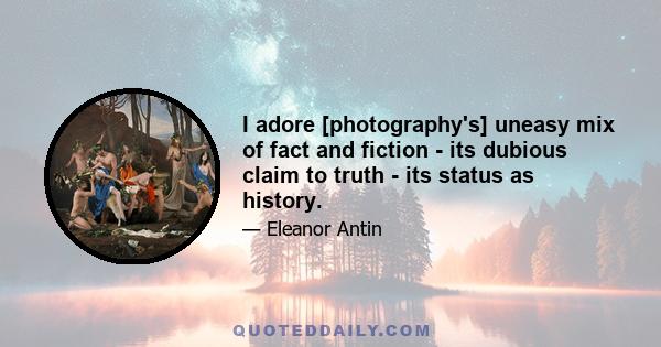 I adore [photography's] uneasy mix of fact and fiction - its dubious claim to truth - its status as history.