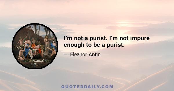 I'm not a purist. I'm not impure enough to be a purist.