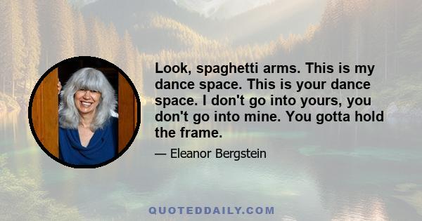 Look, spaghetti arms. This is my dance space. This is your dance space. I don't go into yours, you don't go into mine. You gotta hold the frame.