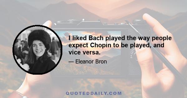 I liked Bach played the way people expect Chopin to be played, and vice versa.