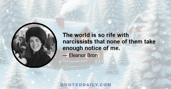 The world is so rife with narcissists that none of them take enough notice of me.