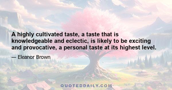 A highly cultivated taste, a taste that is knowledgeable and eclectic, is likely to be exciting and provocative, a personal taste at its highest level.