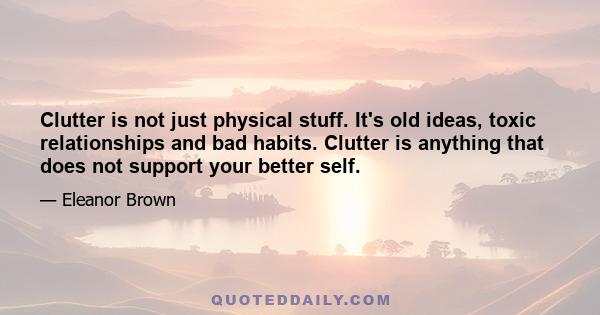 Clutter is not just physical stuff. It's old ideas, toxic relationships and bad habits. Clutter is anything that does not support your better self.