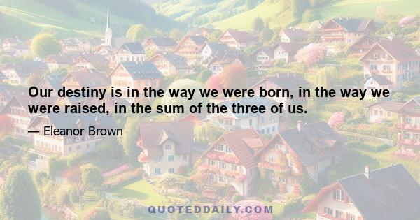 Our destiny is in the way we were born, in the way we were raised, in the sum of the three of us.