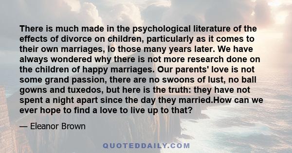 There is much made in the psychological literature of the effects of divorce on children, particularly as it comes to their own marriages, lo those many years later. We have always wondered why there is not more