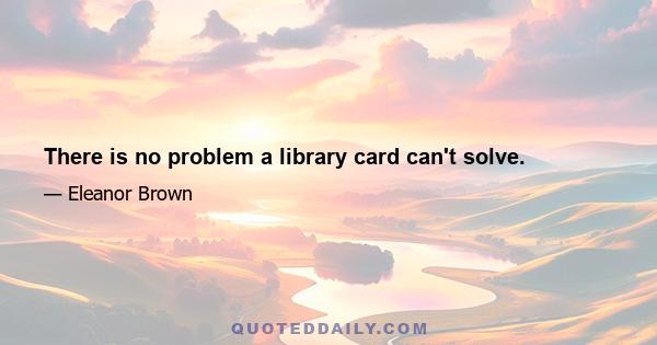 There is no problem a library card can't solve.