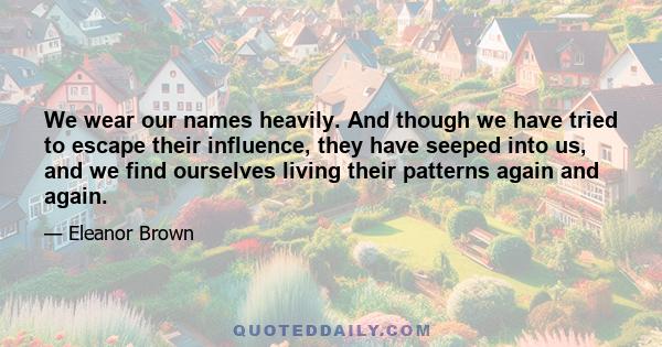 We wear our names heavily. And though we have tried to escape their influence, they have seeped into us, and we find ourselves living their patterns again and again.