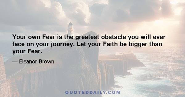 Your own Fear is the greatest obstacle you will ever face on your journey. Let your Faith be bigger than your Fear.