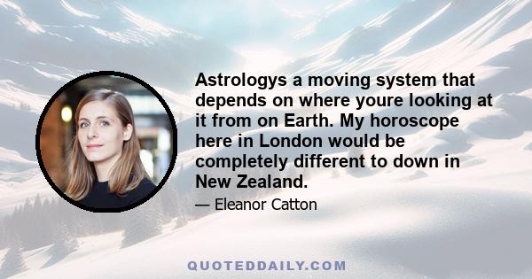 Astrologys a moving system that depends on where youre looking at it from on Earth. My horoscope here in London would be completely different to down in New Zealand.