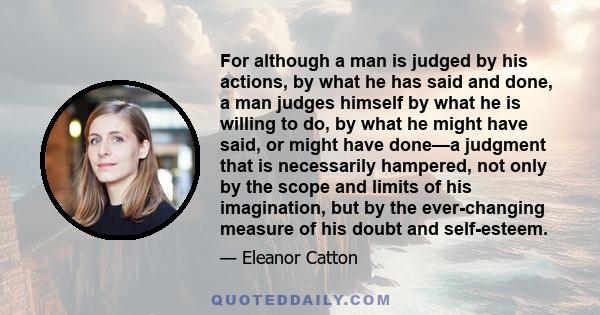 For although a man is judged by his actions, by what he has said and done, a man judges himself by what he is willing to do, by what he might have said, or might have done—a judgment that is necessarily hampered, not