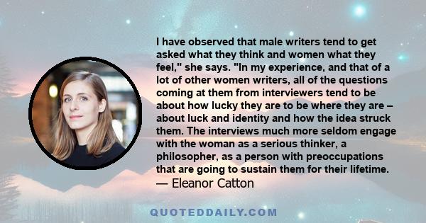 I have observed that male writers tend to get asked what they think and women what they feel, she says. In my experience, and that of a lot of other women writers, all of the questions coming at them from interviewers