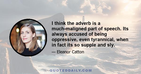 I think the adverb is a much-maligned part of speech. Its always accused of being oppressive, even tyrannical, when in fact its so supple and sly.