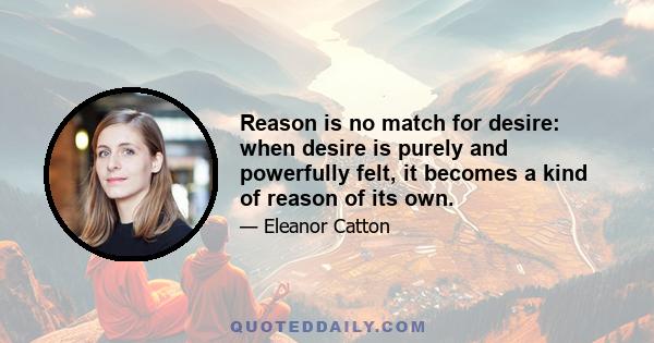 Reason is no match for desire: when desire is purely and powerfully felt, it becomes a kind of reason of its own.