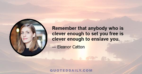 Remember that anybody who is clever enough to set you free is clever enough to enslave you.