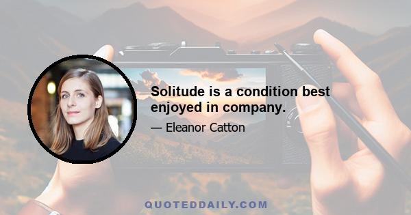 Solitude is a condition best enjoyed in company.