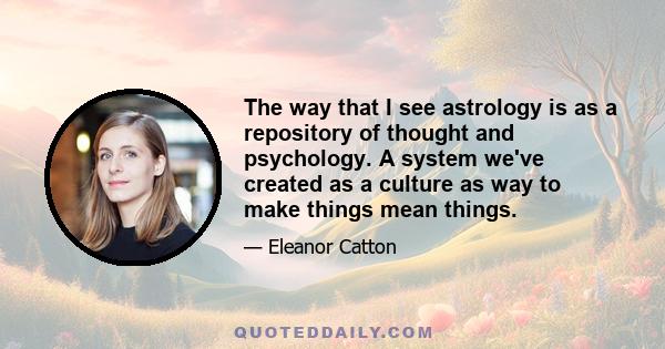 The way that I see astrology is as a repository of thought and psychology. A system we've created as a culture as way to make things mean things.