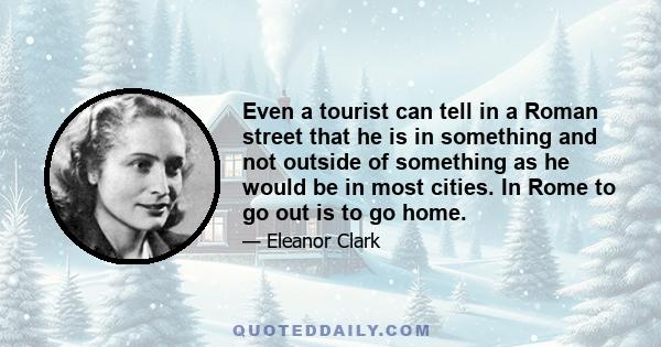 Even a tourist can tell in a Roman street that he is in something and not outside of something as he would be in most cities. In Rome to go out is to go home.