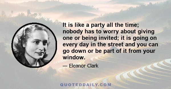 It is like a party all the time; nobody has to worry about giving one or being invited; it is going on every day in the street and you can go down or be part of it from your window.