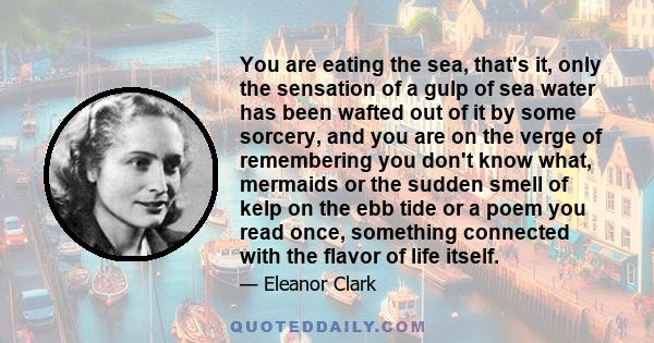 You are eating the sea, that's it, only the sensation of a gulp of sea water has been wafted out of it by some sorcery, and you are on the verge of remembering you don't know what, mermaids or the sudden smell of kelp