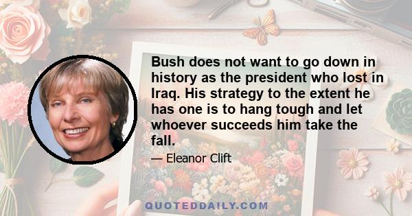 Bush does not want to go down in history as the president who lost in Iraq. His strategy to the extent he has one is to hang tough and let whoever succeeds him take the fall.