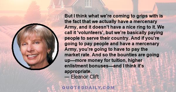 But I think what we're coming to grips with is the fact that we actually have a mercenary Army, and it doesn't have a nice ring to it. We call it 'volunteers', but we're basically paying people to serve their country.