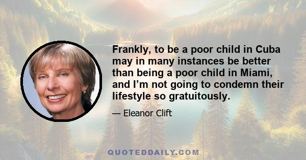 Frankly, to be a poor child in Cuba may in many instances be better than being a poor child in Miami, and I’m not going to condemn their lifestyle so gratuitously.