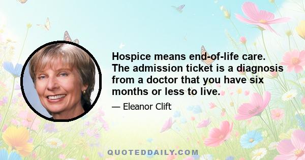 Hospice means end-of-life care. The admission ticket is a diagnosis from a doctor that you have six months or less to live.