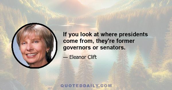 If you look at where presidents come from, they're former governors or senators.