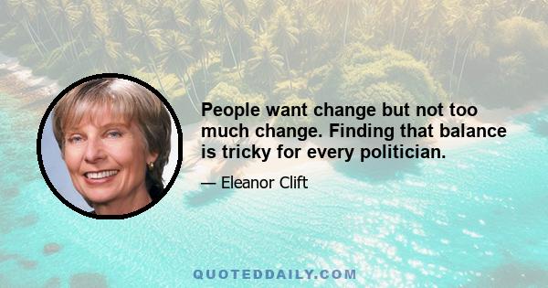 People want change but not too much change. Finding that balance is tricky for every politician.