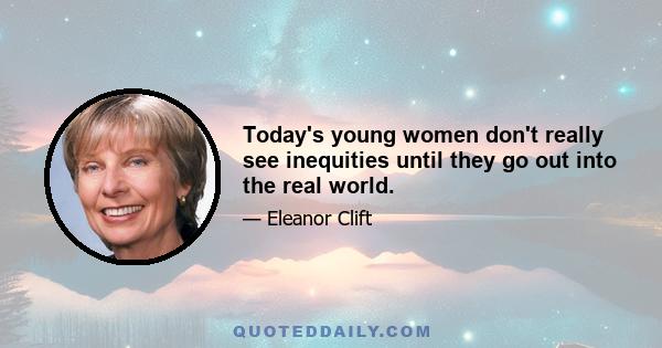 Today's young women don't really see inequities until they go out into the real world.