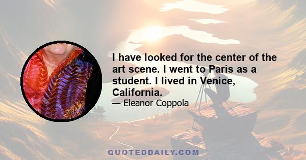 I have looked for the center of the art scene. I went to Paris as a student. I lived in Venice, California.