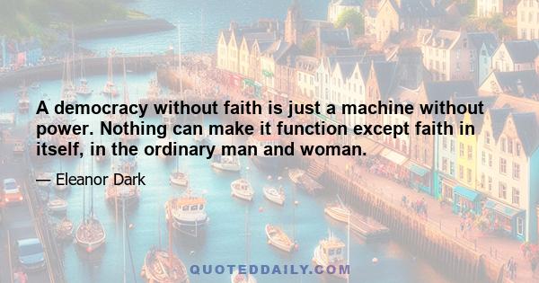 A democracy without faith is just a machine without power. Nothing can make it function except faith in itself, in the ordinary man and woman.