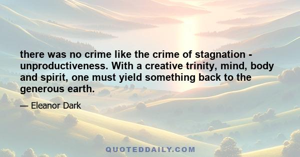 there was no crime like the crime of stagnation - unproductiveness. With a creative trinity, mind, body and spirit, one must yield something back to the generous earth.