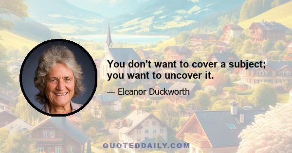 You don't want to cover a subject; you want to uncover it.